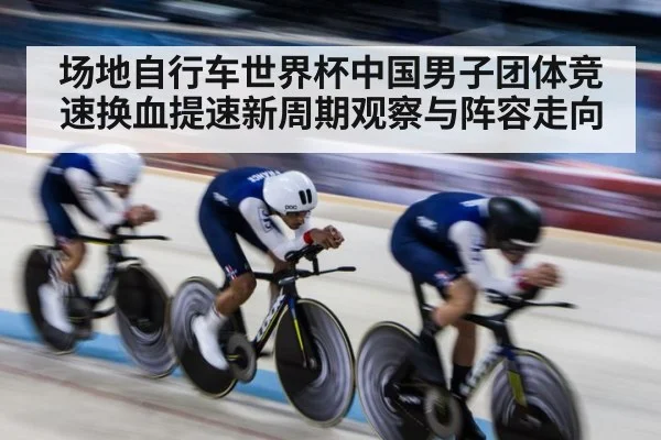 场地自行车世界杯中国男子团体竞速换血提速新周期观察与阵容走向